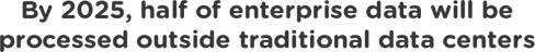 By 2025, half of enterprise data will be processed outside trad