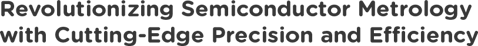 Revolutionizing Semiconductor Metrology  with Cutting-Edge Prec