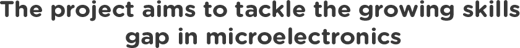 The project aims to tackle the growing skills  gap in microelec