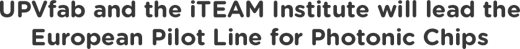 UPVfab and the iTEAM Institute will lead the European Pilot Lin