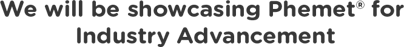We will be showcasing Phemet® for  Industry Advancement
